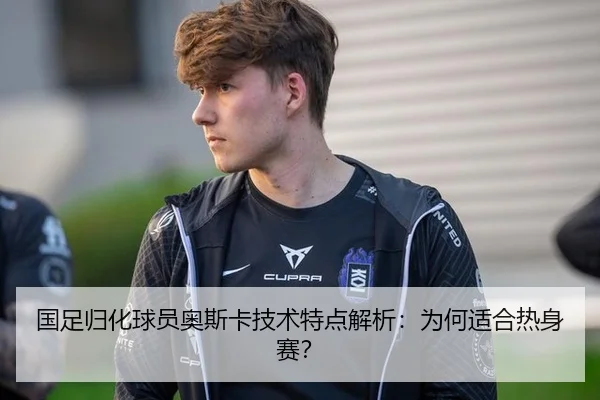 国足归化球员奥斯卡技术特点解析：为何适合热身赛？