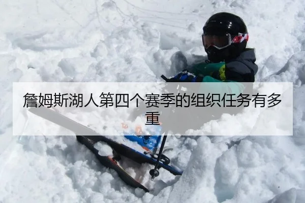 詹姆斯湖人第四个赛季的组织任务有多重